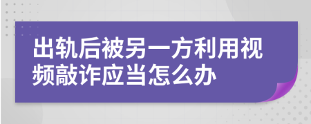 出轨后被另一方利用视频敲诈应当怎么办