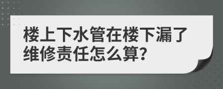 楼上下水管在楼下漏了维修责任怎么算？