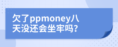 欠了ppmoney八天没还会坐牢吗？