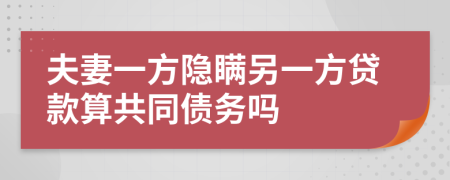 夫妻一方隐瞒另一方贷款算共同债务吗