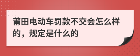 莆田电动车罚款不交会怎么样的，规定是什么的