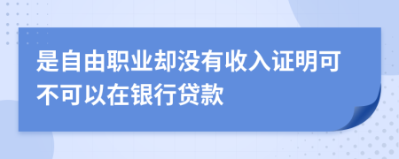 是自由职业却没有收入证明可不可以在银行贷款