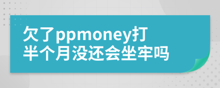 欠了ppmoney打半个月没还会坐牢吗