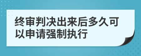 终审判决出来后多久可以申请强制执行