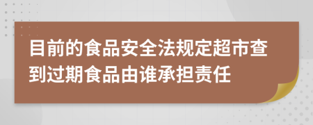 目前的食品安全法规定超市查到过期食品由谁承担责任