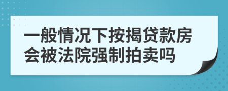 一般情况下按揭贷款房会被法院强制拍卖吗