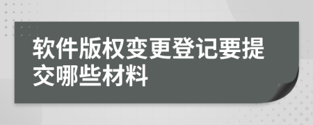 软件版权变更登记要提交哪些材料