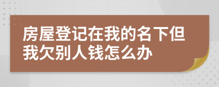 房屋登记在我的名下但我欠别人钱怎么办