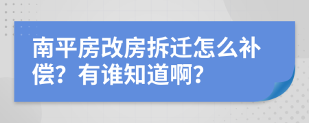 南平房改房拆迁怎么补偿？有谁知道啊？