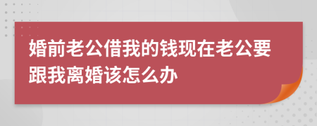 婚前老公借我的钱现在老公要跟我离婚该怎么办