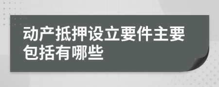 动产抵押设立要件主要包括有哪些