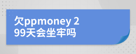 欠ppmoney 299天会坐牢吗