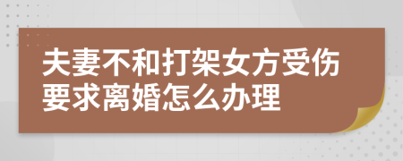 夫妻不和打架女方受伤要求离婚怎么办理