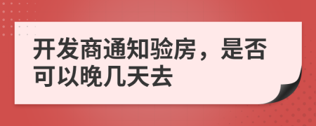 开发商通知验房，是否可以晚几天去