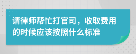 请律师帮忙打官司，收取费用的时候应该按照什么标准