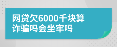 网贷欠6000千块算诈骗吗会坐牢吗