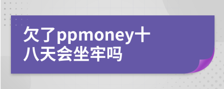 欠了ppmoney十八天会坐牢吗