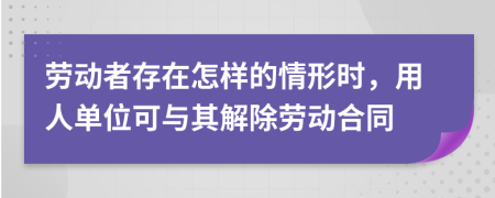 劳动者存在怎样的情形时，用人单位可与其解除劳动合同