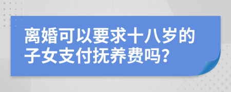 离婚可以要求十八岁的子女支付抚养费吗？