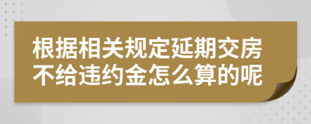 根据相关规定延期交房不给违约金怎么算的呢
