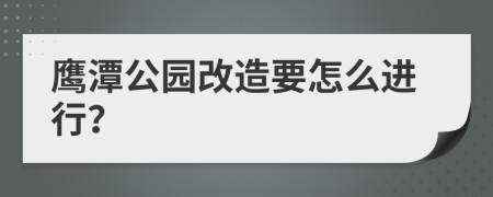 鹰潭公园改造要怎么进行？