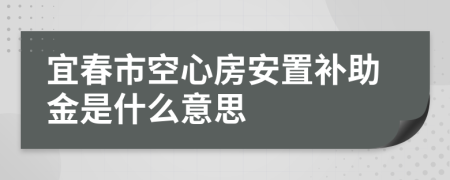 宜春市空心房安置补助金是什么意思