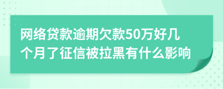 网络贷款逾期欠款50万好几个月了征信被拉黑有什么影响