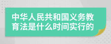 中华人民共和国义务教育法是什么时间实行的