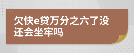欠快e贷万分之六了没还会坐牢吗
