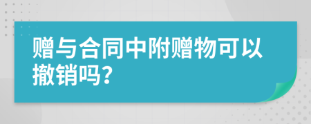 赠与合同中附赠物可以撤销吗？