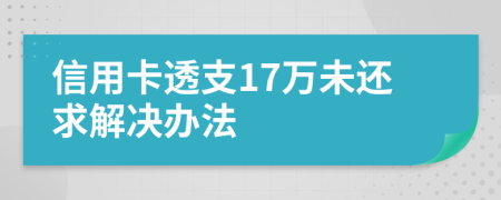 信用卡透支17万未还求解决办法