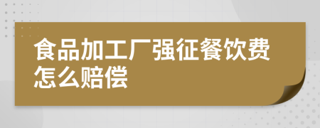 食品加工厂强征餐饮费怎么赔偿