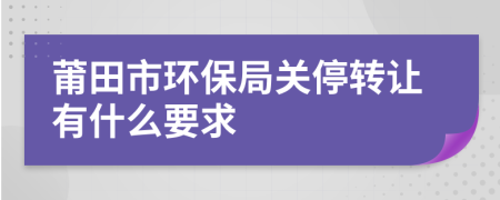 莆田市环保局关停转让有什么要求