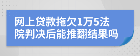 网上贷款拖欠1万5法院判决后能推翻结果吗