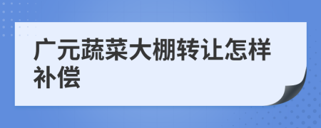 广元蔬菜大棚转让怎样补偿