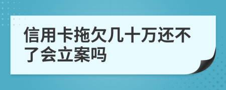信用卡拖欠几十万还不了会立案吗