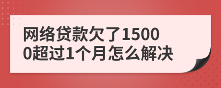 网络贷款欠了15000超过1个月怎么解决