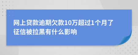 网上贷款逾期欠款10万超过1个月了征信被拉黑有什么影响