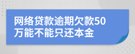 网络贷款逾期欠款50万能不能只还本金