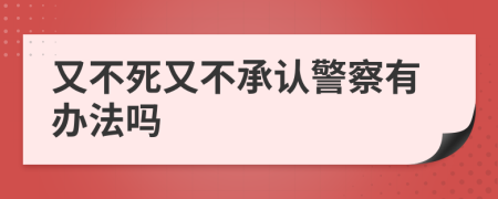 又不死又不承认警察有办法吗