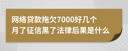 网络贷款拖欠7000好几个月了征信黑了法律后果是什么