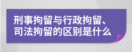 刑事拘留与行政拘留、司法拘留的区别是什么