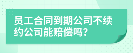 员工合同到期公司不续约公司能赔偿吗？