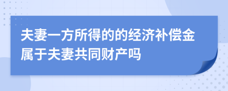 夫妻一方所得的的经济补偿金属于夫妻共同财产吗