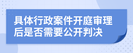 具体行政案件开庭审理后是否需要公开判决