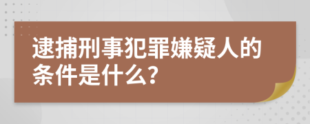 逮捕刑事犯罪嫌疑人的条件是什么？