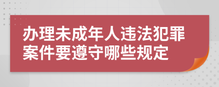 办理未成年人违法犯罪案件要遵守哪些规定