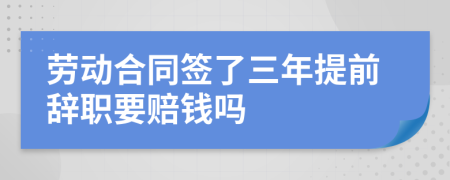 劳动合同签了三年提前辞职要赔钱吗