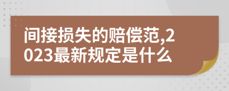 间接损失的赔偿范,2023最新规定是什么