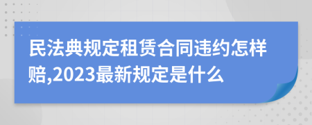 民法典规定租赁合同违约怎样赔,2023最新规定是什么